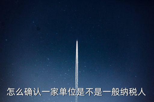 如何查看是否一般納稅人，怎么確認(rèn)一家單位是不是一般納稅人