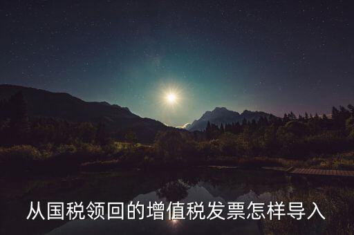 發(fā)票如何導(dǎo)入，從國稅領(lǐng)回的增值稅發(fā)票怎樣導(dǎo)入