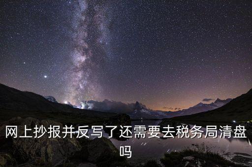 網(wǎng)上抄報(bào)并反寫(xiě)了還需要去稅務(wù)局清盤嗎