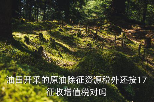 海上油氣田資源稅如何理解，油田開采的原油除征資源稅外還按17征收增值稅對嗎