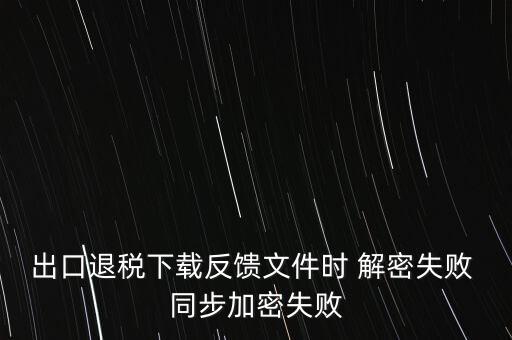 如何升級退稅率文庫，出口退稅下載反饋文件時(shí) 解密失敗 同步加密失敗
