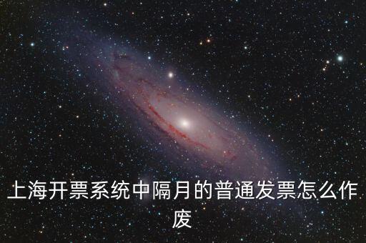 上海開(kāi)票系統(tǒng)中隔月的普通發(fā)票怎么作廢