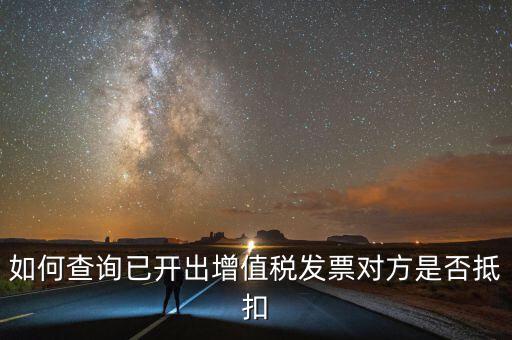 如何查詢已抵扣的發(fā)票嗎，如何查詢自己開出的發(fā)票對(duì)方是否已經(jīng)抵扣
