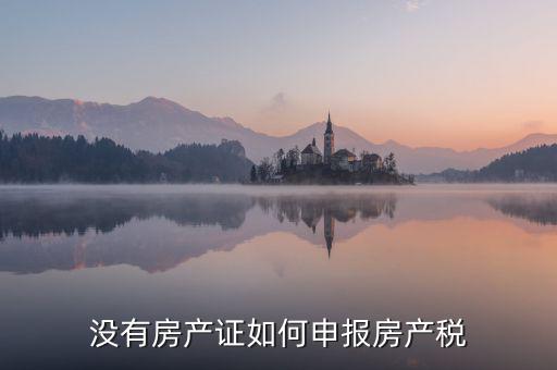如何申報(bào)房產(chǎn)稅，房產(chǎn)稅怎么申報(bào)