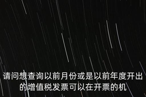 請(qǐng)問(wèn)想查詢以前月份或是以前年度開出的增值稅發(fā)票可以在開票的機(jī)