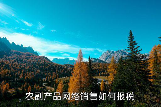 2017農(nóng)副產(chǎn)品如何報稅，免稅農(nóng)副產(chǎn)品企業(yè)如何報稅