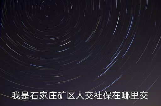 礦區(qū)使用費(fèi)如何繳納，我是石家莊礦區(qū)人交社保在哪里交