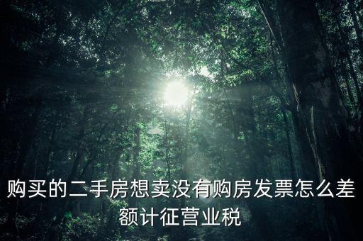 佛山市舊房產(chǎn)沒有發(fā)票如何征稅，購買的二手房想賣沒有購房發(fā)票怎么差額計征營業(yè)稅