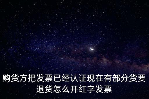 普通發(fā)票退貨如何沖紅，購貨方把發(fā)票已經(jīng)認證現(xiàn)在有部分貨要退貨怎么開紅字發(fā)票