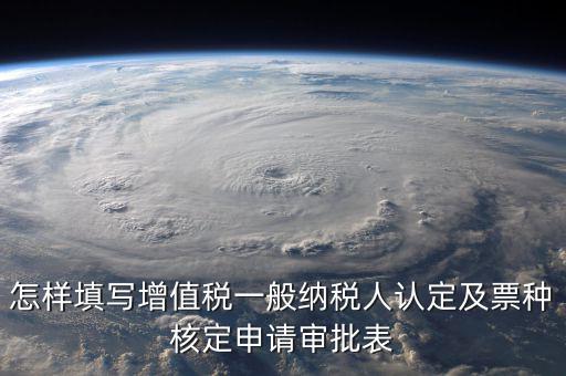 如何核定票種，稅務(wù)行政許可申請表票種核定怎么填