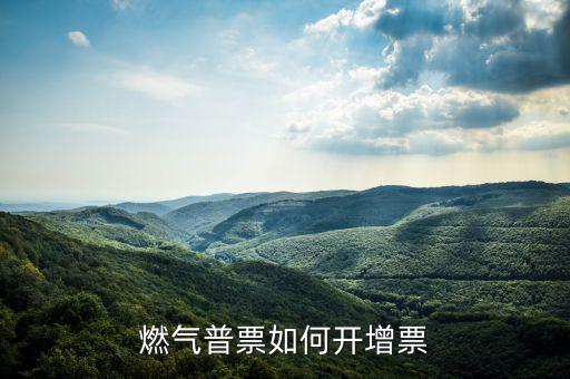 普通發(fā)票如何增票，燃氣普票如何開增票