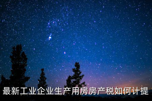 工業(yè)房產(chǎn)稅如何征收，最新工業(yè)企業(yè)生產(chǎn)用房房產(chǎn)稅如何計(jì)提