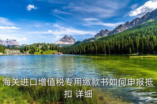 海關(guān)進(jìn)口關(guān)稅專用繳款書如何抵扣，海關(guān)進(jìn)口增值稅專用繳款書如何申報(bào)抵扣 詳細(xì)