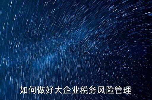 稅務(wù)局如何對大企業(yè)稅務(wù)風(fēng)險內(nèi)控機制評價，如何做好大企業(yè)稅務(wù)風(fēng)險管理