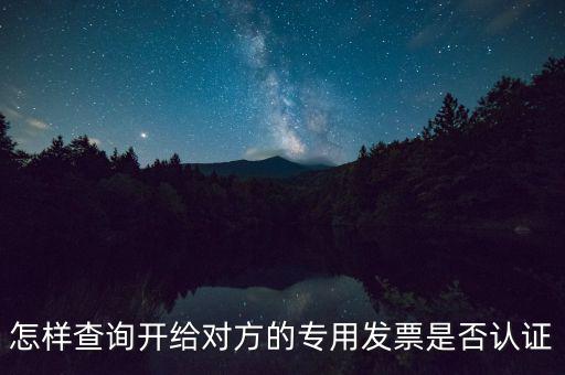 如何確認(rèn)專票是否認(rèn)證，怎樣查詢開給對(duì)方的專用發(fā)票是否認(rèn)證