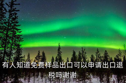 免費(fèi)出口樣品如何交稅，有人知道免費(fèi)樣品出口可以申請(qǐng)出口退稅嗎謝謝