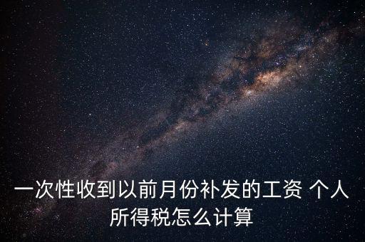 一次性收到以前月份補(bǔ)發(fā)的工資 個人所得稅怎么計(jì)算