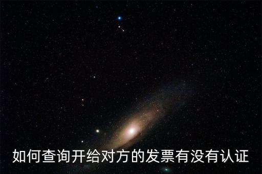 如何查詢發(fā)票是否認(rèn)證，如何查詢開給對(duì)方的發(fā)票有沒有認(rèn)證
