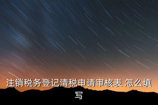 注銷稅務(wù)登記申請(qǐng)審批表如何填寫，注銷稅務(wù)登記申請(qǐng)審批表的注銷緣由怎樣寫