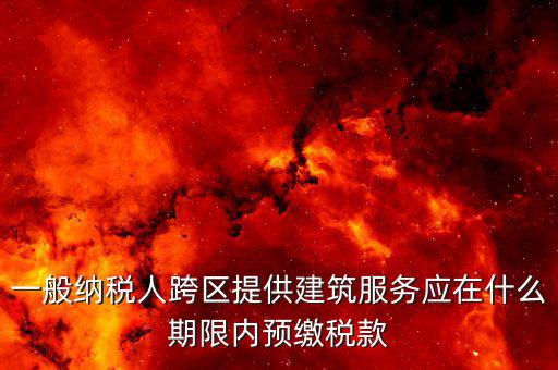 建筑行業(yè)什么時(shí)候預(yù)繳稅款，一般納稅人跨區(qū)提供建筑服務(wù)應(yīng)在什么期限內(nèi)預(yù)繳稅款