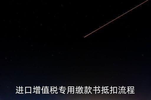 進(jìn)口增值稅專(zhuān)用繳款書(shū)如何抵扣，進(jìn)口增值稅專(zhuān)用繳款書(shū)抵扣流程