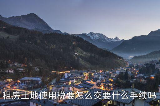 出租土地 房屋如何繳納土地使用稅，租房土地使用稅要怎么交要什么手續(xù)嗎