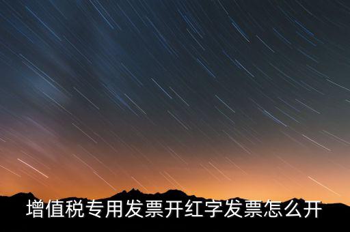 紅字專票如何開具，增值稅專用發(fā)票開紅字發(fā)票怎么開