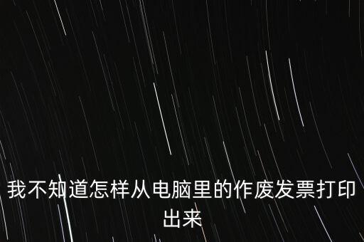 作廢發(fā)票如何打印，我不知道怎樣從電腦里的作廢發(fā)票打印出來