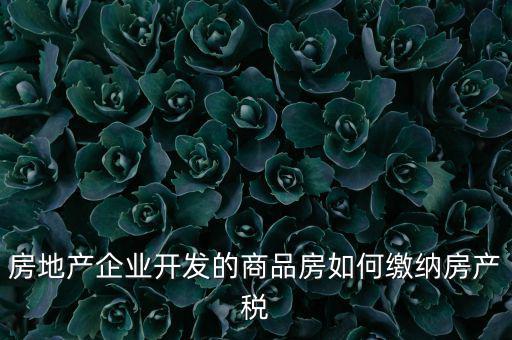 房地產(chǎn)企業(yè)如何交納房產(chǎn)稅，房地產(chǎn)開發(fā)企業(yè)需要繳納哪些稅