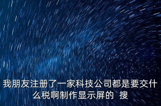 科技公司如何申報(bào)稅種，我朋友注冊了一家科技公司都是要交什么稅啊制作顯示屏的  搜