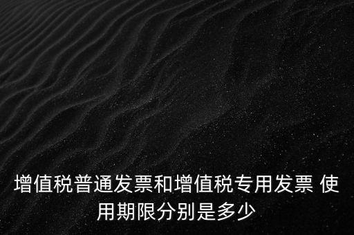 如何驗增值稅普票時限，增值稅普通發(fā)票使用期限