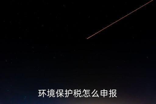 環(huán)境保護(hù)稅b類如何申報(bào)，環(huán)境保護(hù)稅怎么申報(bào)
