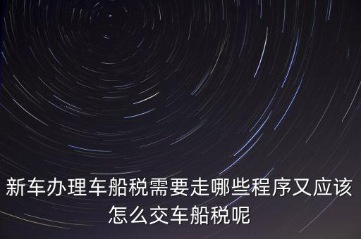 如何辦理車船稅，新車辦理車船稅需要走哪些程序又應(yīng)該怎么交車船稅呢