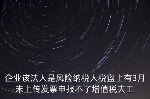 風(fēng)險納稅人 如何報稅，企業(yè)該法人是風(fēng)險納稅人稅盤上有3月未上傳發(fā)票申報不了增值稅去工