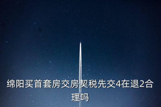 綿陽如何購房退稅，綿陽買首套房交房契稅先交4在退2合理嗎