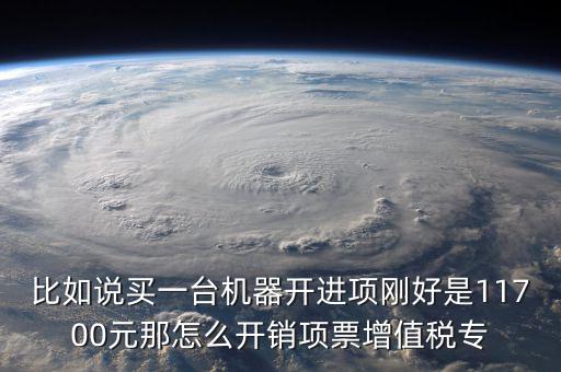 比如說(shuō)買(mǎi)一臺(tái)機(jī)器開(kāi)進(jìn)項(xiàng)剛好是11700元那怎么開(kāi)銷(xiāo)項(xiàng)票增值稅專(zhuān)