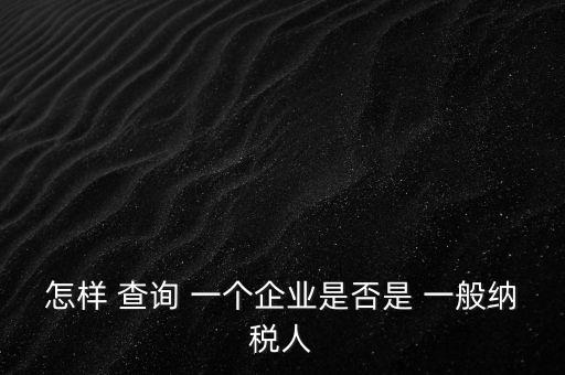 北京一般納稅人如何查詢，怎樣 查詢 一個企業(yè)是否是 一般納稅人