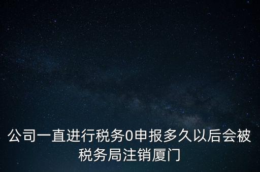 廈門如何國稅零申報，公司一直進行稅務(wù)0申報多久以后會被稅務(wù)局注銷廈門