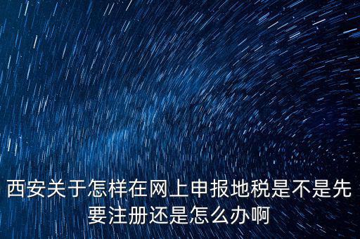陜西如何申報(bào)地稅，西安關(guān)于怎樣在網(wǎng)上申報(bào)地稅是不是先要注冊(cè)還是怎么辦啊