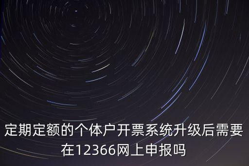 定期定額如何申報，定期定額的個體戶開票系統(tǒng)升級后需要在12366網(wǎng)上申報嗎