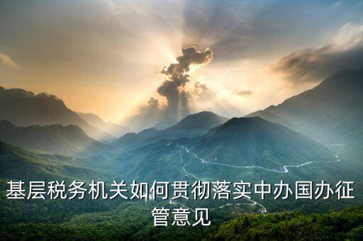 如何落實稅務(wù)機構(gòu)改革精神，基層稅務(wù)機關(guān)如何貫徹落實中辦國辦征管意見