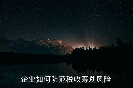 稅務(wù)分享風(fēng)險(xiǎn)如何防范，如何防范稅收籌劃的風(fēng)險(xiǎn)