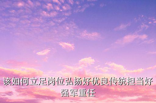 該如何立足崗位弘揚好優(yōu)良傳統(tǒng)擔(dān)當(dāng)好強(qiáng)軍重任