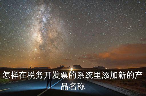 怎樣在稅務(wù)開(kāi)發(fā)票的系統(tǒng)里添加新的產(chǎn)品名稱(chēng)