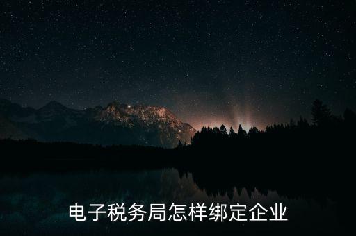 國稅系統(tǒng)如何綁定納稅主體，在電子稅務(wù)局怎么樣綁定企業(yè)
