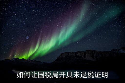 如何讓國(guó)稅局開具未退稅證明