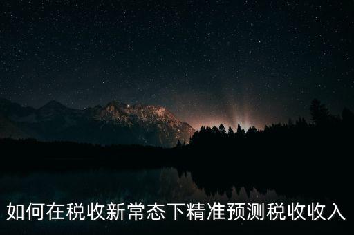 如何新增網(wǎng)廳稅收預(yù)測表，如何在稅收新常態(tài)下精準(zhǔn)預(yù)測稅收收入