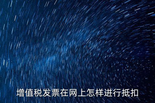 進(jìn)項(xiàng)稅發(fā)票如何進(jìn)行網(wǎng)上抵扣，增值稅發(fā)票在網(wǎng)上怎樣進(jìn)行抵扣