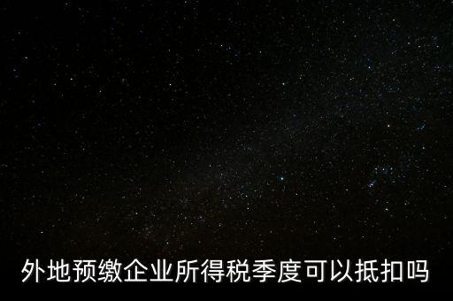異地預(yù)繳的企業(yè)所得稅如何抵扣，外地預(yù)繳企業(yè)所得稅季度可以抵扣嗎