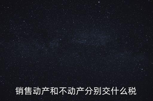 銷售動產(chǎn)如何計稅，銷售動產(chǎn)和不動產(chǎn)分別交什么稅